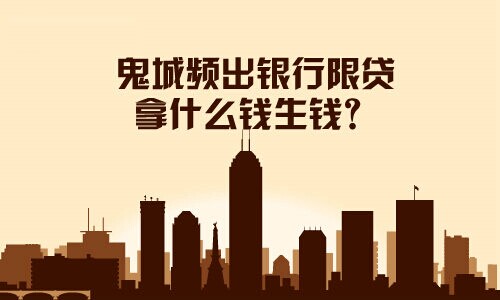 鬼城頻出銀行限貸，拿什么錢生錢？